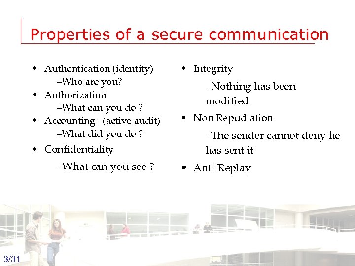 Properties of a secure communication • Authentication (identity) –Who are you? • Authorization –What
