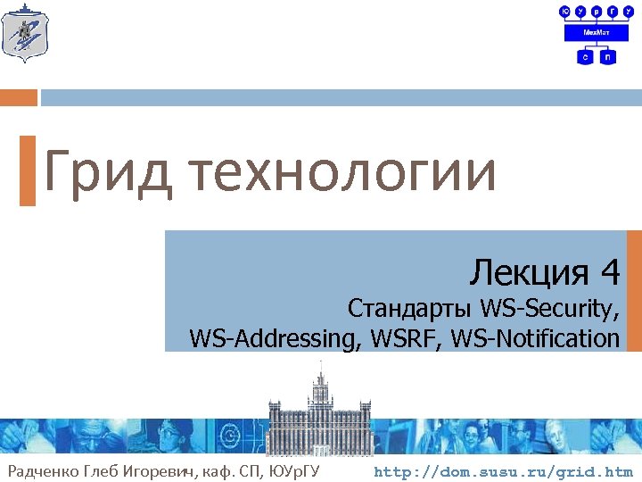 Грид технологии Лекция 4 Стандарты WS-Security, WS-Addressing, WSRF, WS-Notification Радченко Глеб Игоревич, каф. СП,