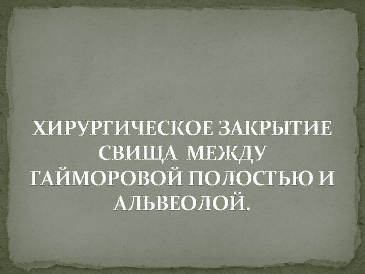 ХИРУРГИЧЕСКОЕ ЗАКРЫТИЕ СВИЩА МЕЖДУ ГАЙМОРОВОЙ ПОЛОСТЬЮ И АЛЬВЕОЛОЙ. 