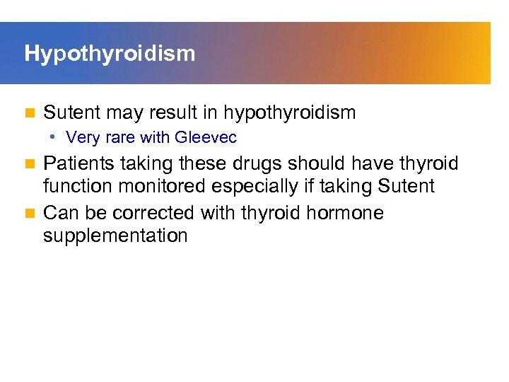 Hypothyroidism n Sutent may result in hypothyroidism • Very rare with Gleevec Patients taking
