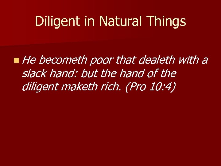 Diligent in Natural Things n He becometh poor that dealeth with a slack hand: