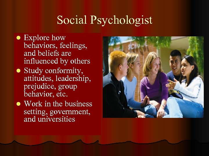 Social Psychologist Explore how behaviors, feelings, and beliefs are influenced by others l Study