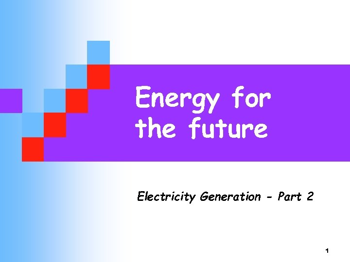 Energy for the future Electricity Generation - Part 2 1 