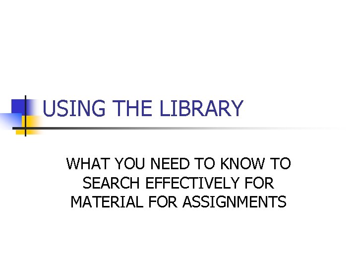 USING THE LIBRARY WHAT YOU NEED TO KNOW TO SEARCH EFFECTIVELY FOR MATERIAL FOR