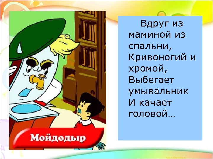  Вдруг из маминой из спальни, Кривоногий и хромой, Выбегает умывальник И качает головой…
