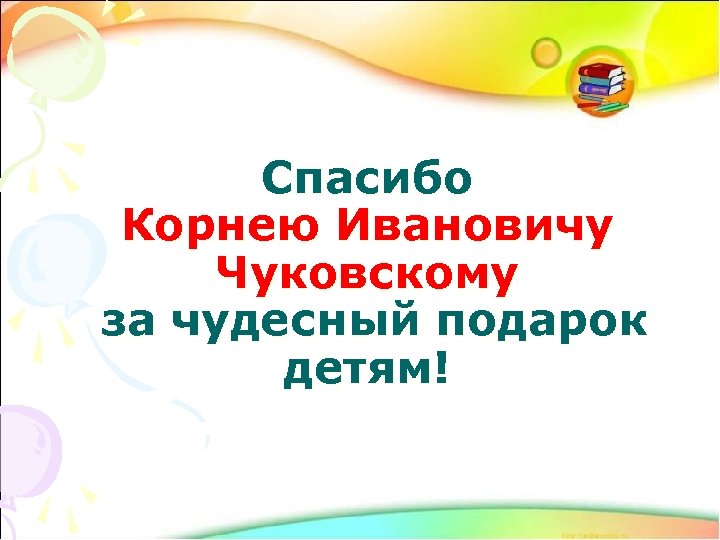 Спасибо Корнею Ивановичу Чуковскому за чудесный подарок детям! 