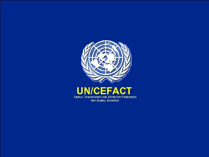 UN/CEFACT SIMPLE, TRANSPARENT AND EFFECTIVE PROCESSES FOR GLOBAL BUSINESS. UN/CEFACT 