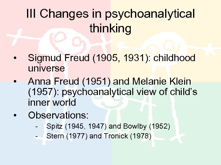 III Changes in psychoanalytical thinking • • • Sigmud Freud (1905, 1931): childhood universe