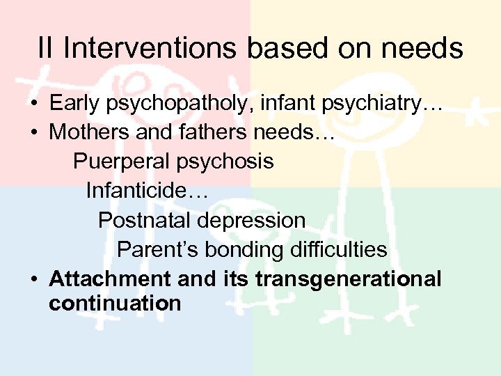 II Interventions based on needs • Early psychopatholy, infant psychiatry… • Mothers and fathers