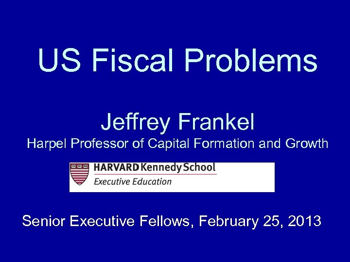 US Fiscal Problems Jeffrey Frankel Harpel Professor of Capital Formation and Growth Senior Executive