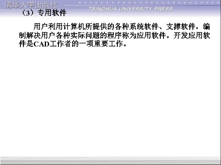 （3）专用软件 用户利用计算机所提供的各种系统软件、支撑软件，编 制解决用户各种实际问题的程序称为应用软件。开发应用软 件是CAD 作者的一项重要 作。 