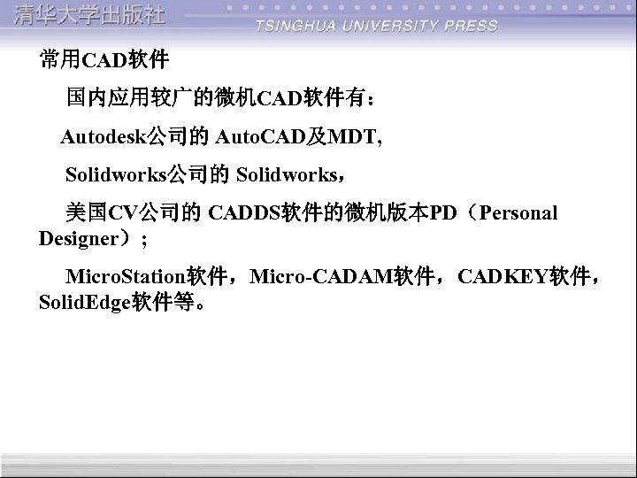 常用CAD软件 国内应用较广的微机CAD软件有： Autodesk公司的 Auto. CAD及MDT, Solidworks公司的 Solidworks， 美国CV公司的 CADDS软件的微机版本PD（Personal Designer）; Micro. Station软件，Micro-CADAM软件，CADKEY软件， Solid. Edge软件等。