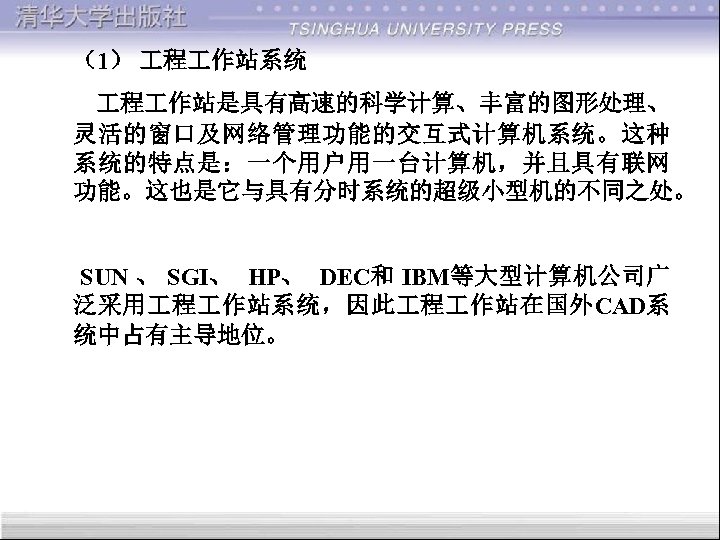 （1） 程 作站系统 程 作站是具有高速的科学计算、丰富的图形处理、 灵活的窗口及网络管理功能的交互式计算机系统。这种 系统的特点是：一个用户用一台计算机，并且具有联网 功能。这也是它与具有分时系统的超级小型机的不同之处。 SUN 、 SGI、 HP、 DEC和 IBM等大型计算机公司广