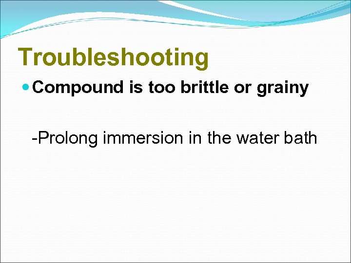 Troubleshooting Compound is too brittle or grainy -Prolong immersion in the water bath 