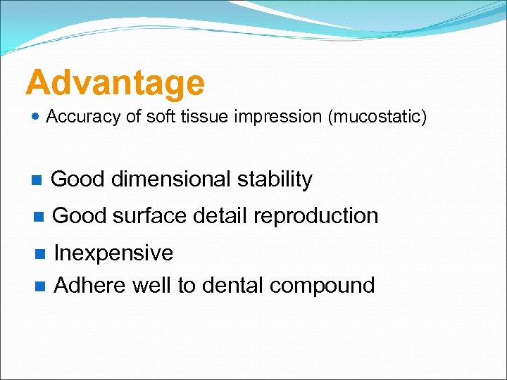 Advantage Accuracy of soft tissue impression (mucostatic) Good dimensional stability Good surface detail reproduction