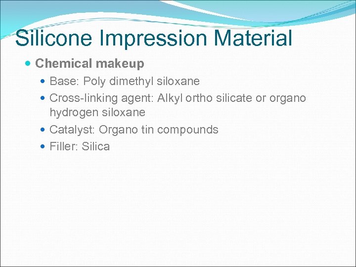 Silicone Impression Material Chemical makeup Base: Poly dimethyl siloxane Cross-linking agent: Alkyl ortho silicate