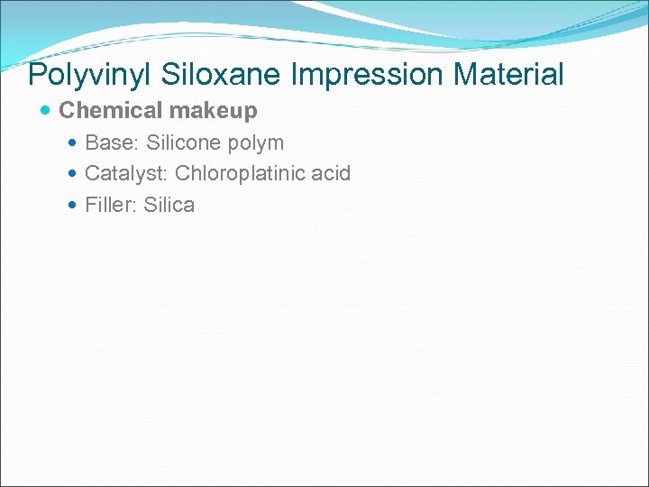 Polyvinyl Siloxane Impression Material Chemical makeup Base: Silicone polym Catalyst: Chloroplatinic acid Filler: Silica