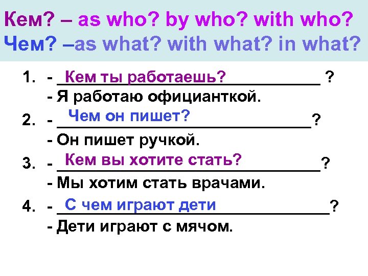 Кем? – as who? by who? with who? Чем? –as what? with what? in