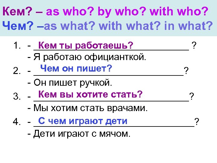 Кем? – as who? by who? with who? Чем? –as what? with what? in