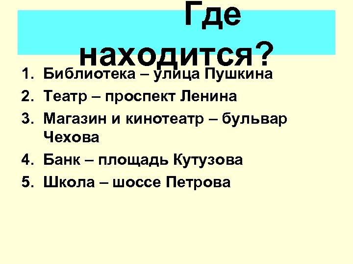 Где находится? 1. Библиотека – улица Пушкина 2. Театр – проспект Ленина 3. Магазин