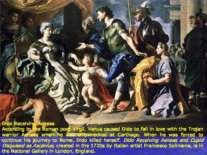 Dido Receiving Aeneas According to the Roman poet Virgil, Venus caused Dido to fall