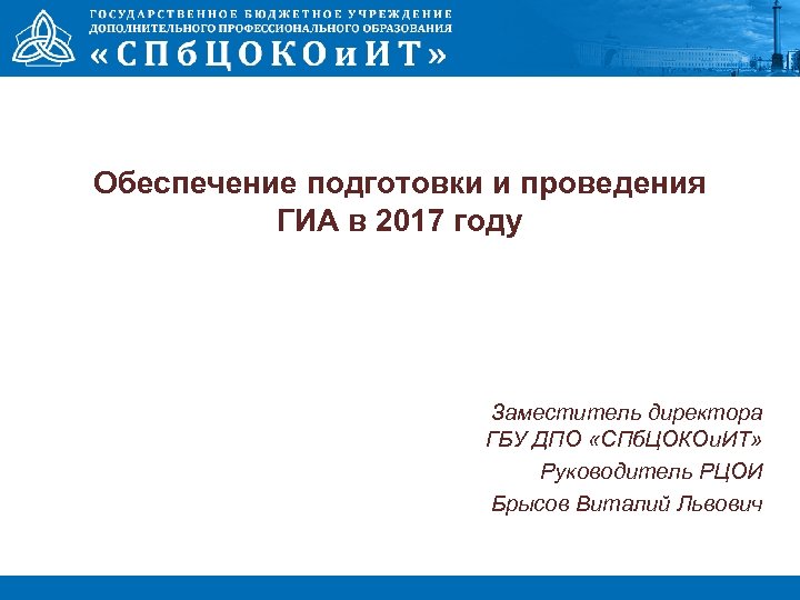 Обеспечение подготовки и проведения ГИА в 2017 году Заместитель директора ГБУ ДПО «СПб. ЦОКОи.