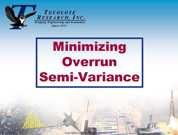 Minimizing Overrun Semi-Variance 27 April 2007 Copyright (c) 2007 by Tecolote Research, Inc. 23