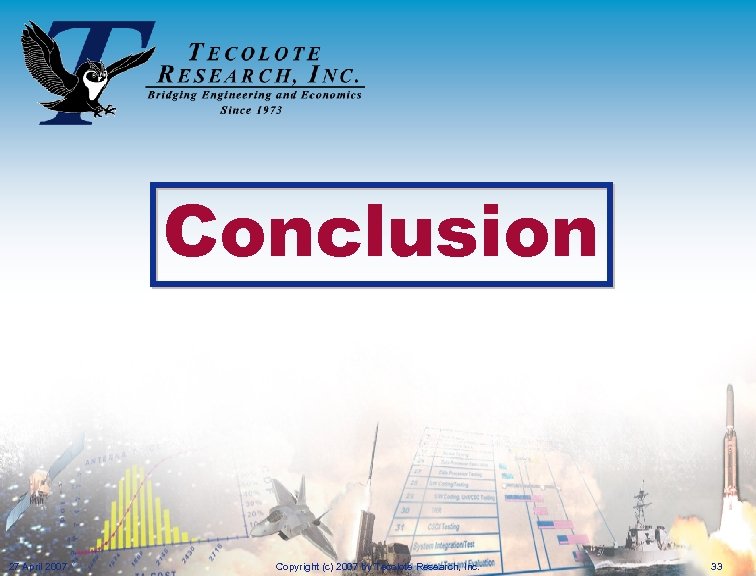 Conclusion 27 April 2007 Copyright (c) 2007 by Tecolote Research, Inc. 33 