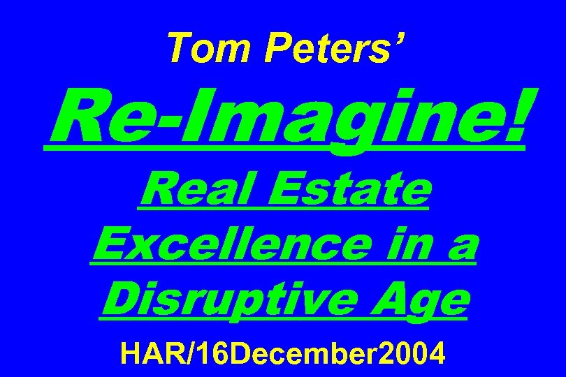 Tom Peters’ Re-Imagine! Real Estate Excellence in a Disruptive Age HAR/16 December 2004 