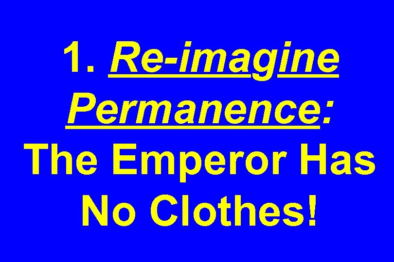 1. Re-imagine Permanence: The Emperor Has No Clothes! 