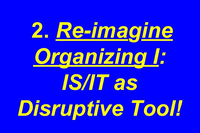 2. Re-imagine Organizing I: IS/IT as Disruptive Tool! 