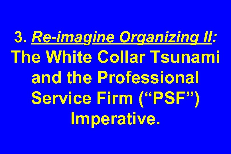 3. Re-imagine Organizing II: The White Collar Tsunami and the Professional Service Firm (“PSF”)