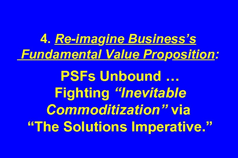 4. Re-imagine Business’s Fundamental Value Proposition: PSFs Unbound … Fighting “Inevitable Commoditization” via “The