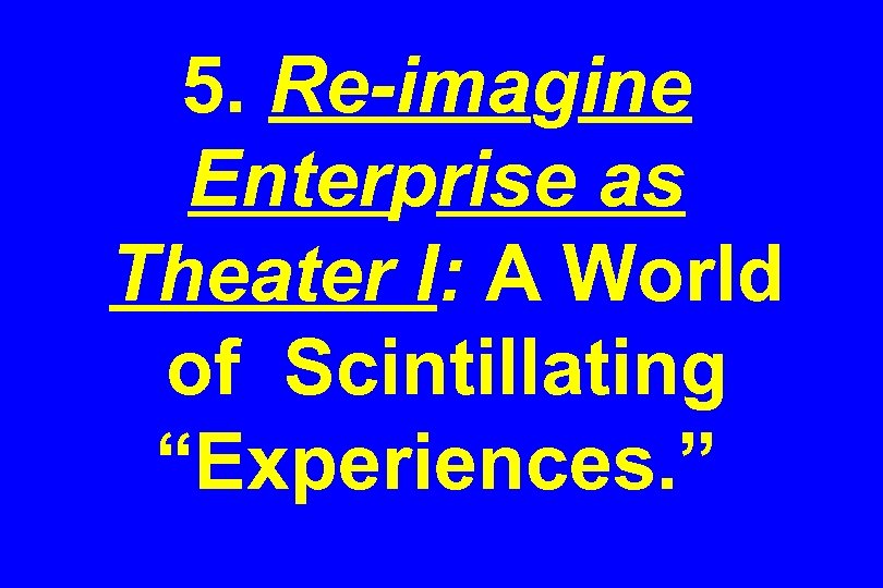 5. Re-imagine Enterprise as Theater I: A World of Scintillating “Experiences. ” 