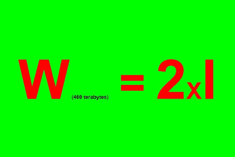 W = 2 X I (460 terabytes) 
