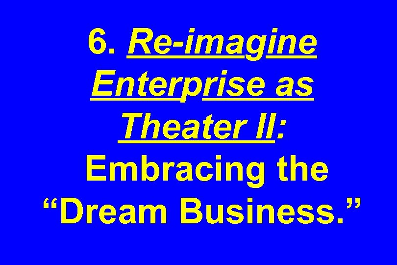 6. Re-imagine Enterprise as Theater II: Embracing the “Dream Business. ” 