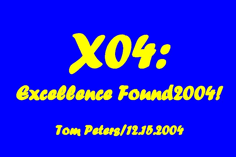 X 04: Excellence Found 2004! Tom Peters/12. 15. 2004 
