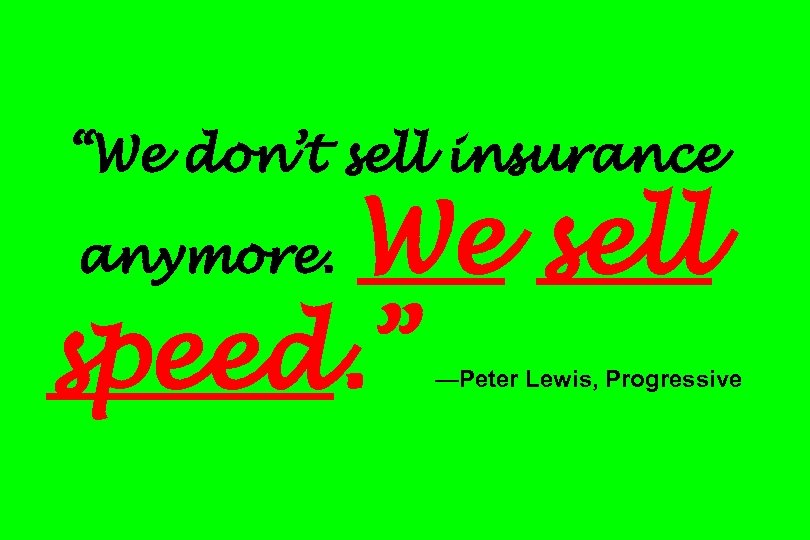“We don’t sell insurance We sell speed. ” anymore. —Peter Lewis, Progressive 