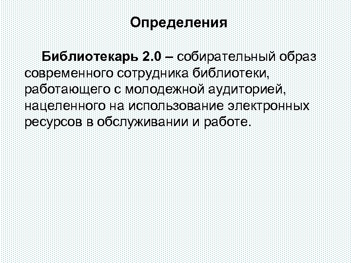 Определения Библиотекарь 2. 0 – собирательный образ современного сотрудника библиотеки, работающего с молодежной аудиторией,