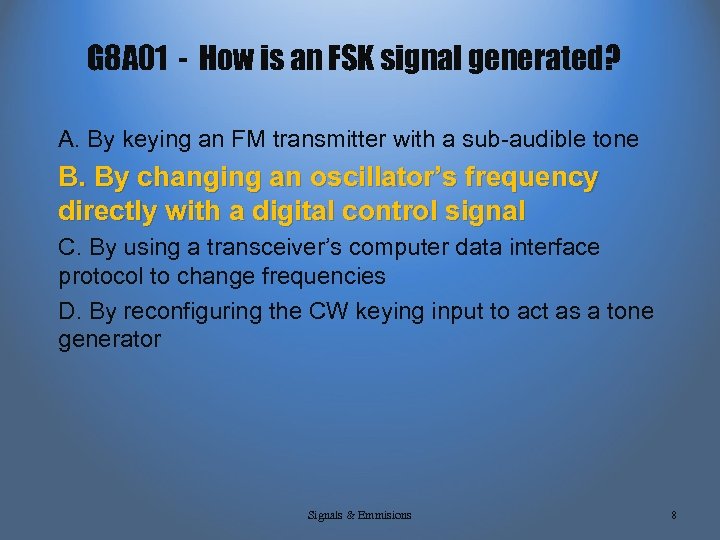 G 8 A 01 - How is an FSK signal generated? A. By keying
