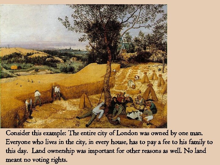 Consider this example: The entire city of London was owned by one man. Everyone