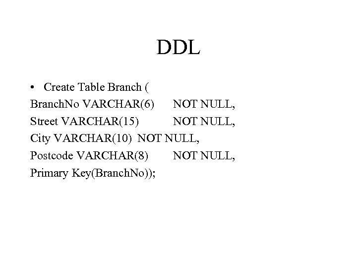DDL • Create Table Branch ( Branch. No VARCHAR(6) NOT NULL, Street VARCHAR(15) NOT