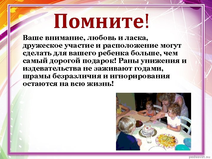 Помните! Ваше внимание, любовь и ласка, дружеское участие и расположение могут сделать для вашего