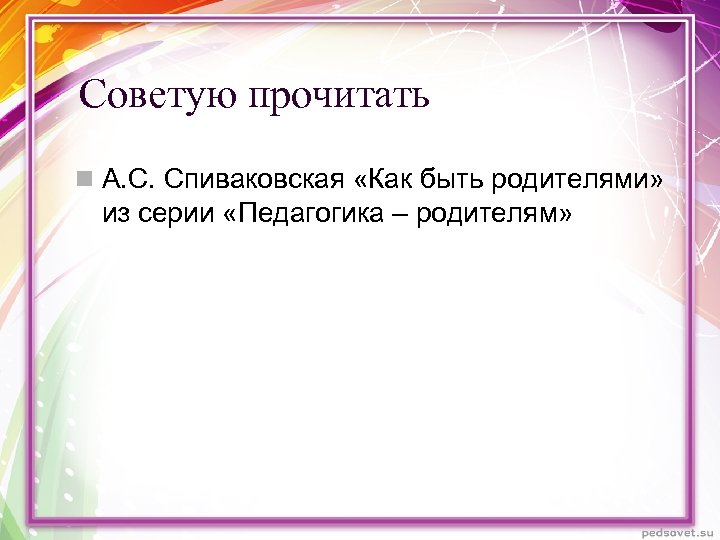 Советую прочитать n А. С. Спиваковская «Как быть родителями» из серии «Педагогика – родителям»