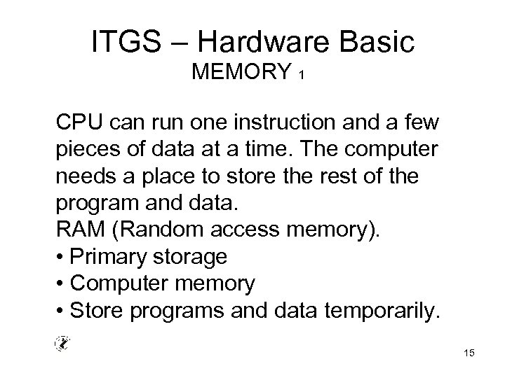 ITGS – Hardware Basic MEMORY 1 CPU can run one instruction and a few