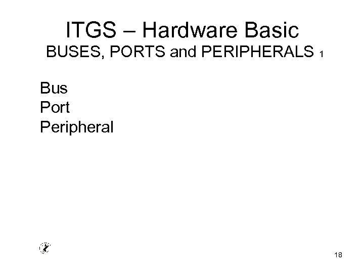 ITGS – Hardware Basic BUSES, PORTS and PERIPHERALS 1 Bus Port Peripheral 18 