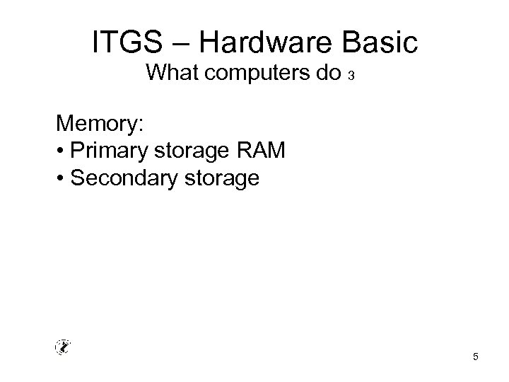 ITGS – Hardware Basic What computers do 3 Memory: • Primary storage RAM •