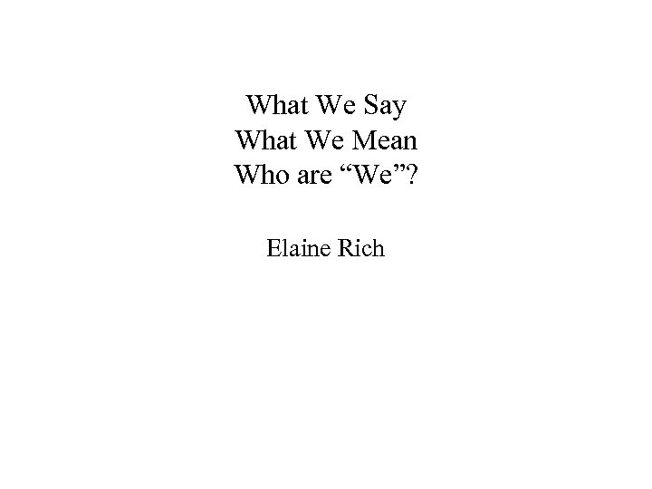 What We Say What We Mean Who are “We”? Elaine Rich 