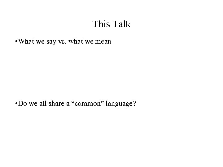 This Talk • What we say vs. what we mean • Do we all