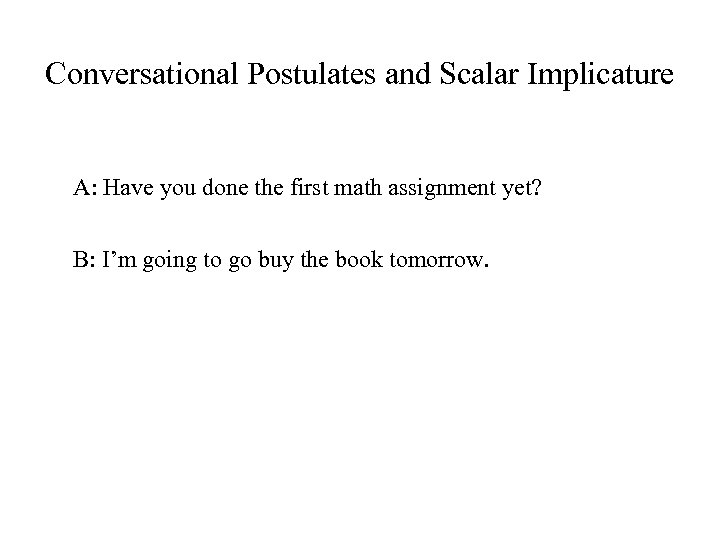 Conversational Postulates and Scalar Implicature A: Have you done the first math assignment yet?